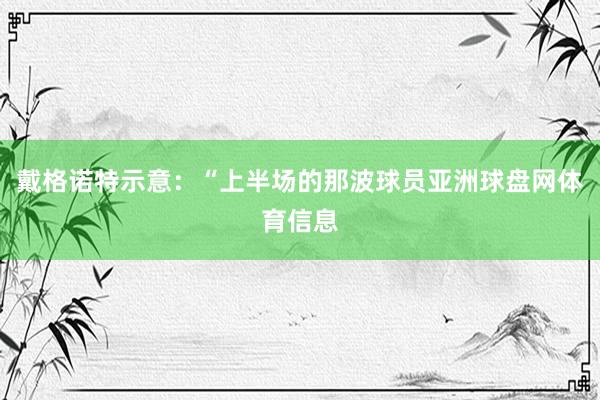 戴格诺特示意：“上半场的那波球员亚洲球盘网体育信息