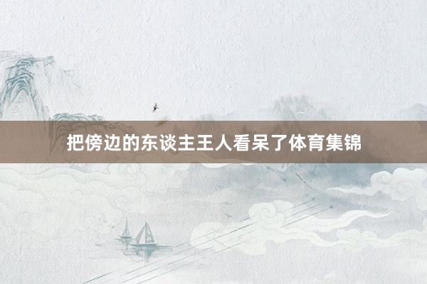 把傍边的东谈主王人看呆了体育集锦