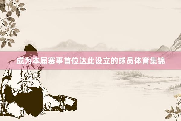 成为本届赛事首位达此设立的球员体育集锦