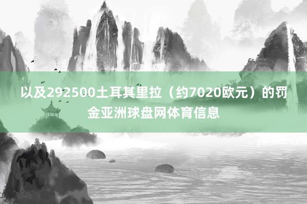 以及292500土耳其里拉（约7020欧元）的罚金亚洲球盘网体育信息