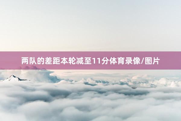 两队的差距本轮减至11分体育录像/图片