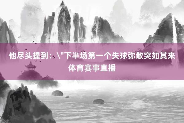 他尽头提到：＂下半场第一个失球弥散突如其来体育赛事直播