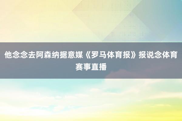 他念念去阿森纳据意媒《罗马体育报》报说念体育赛事直播